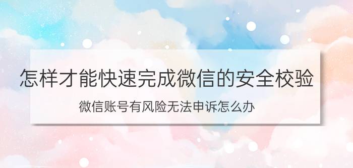 怎样才能快速完成微信的安全校验 微信账号有风险无法申诉怎么办？